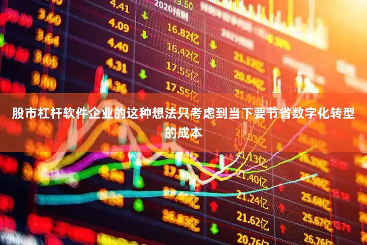 股市杠杆软件企业的这种想法只考虑到当下要节省数字化转型的成本
