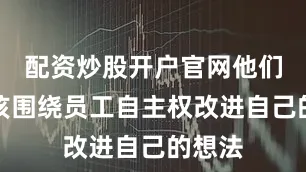 配资炒股开户官网他们还应该围绕员工自主权改进自己的想法