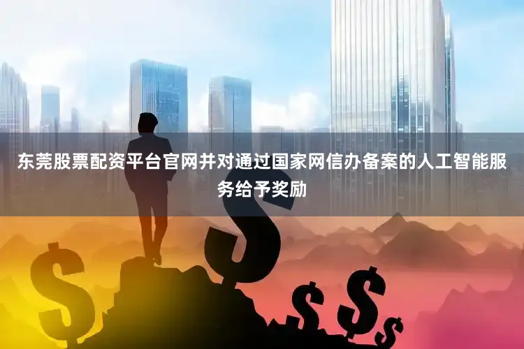 东莞股票配资平台官网并对通过国家网信办备案的人工智能服务给予奖励