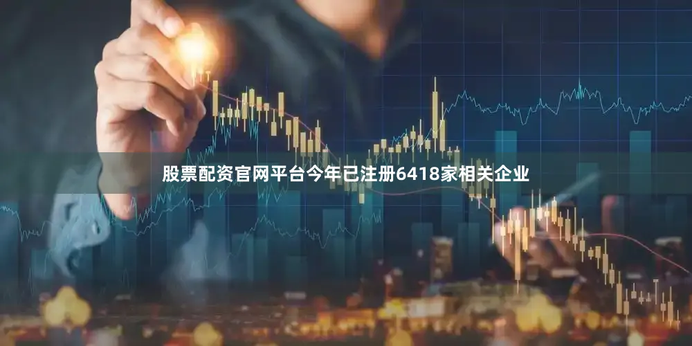 股票配资官网平台今年已注册6418家相关企业