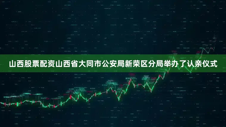 山西股票配资山西省大同市公安局新荣区分局举办了认亲仪式