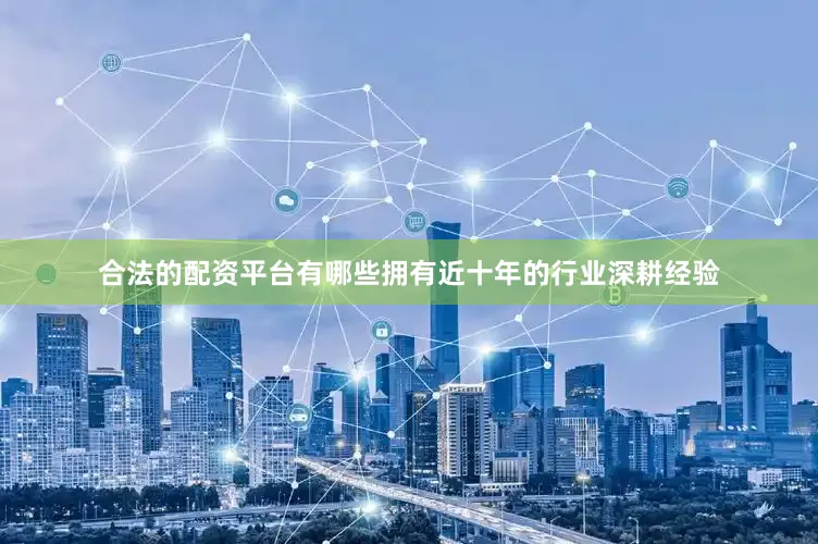 合法的配资平台有哪些拥有近十年的行业深耕经验