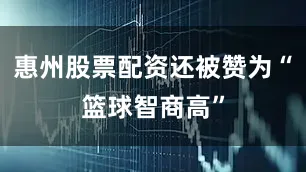 惠州股票配资还被赞为“篮球智商高”