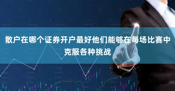 散户在哪个证券开户最好他们能够在每场比赛中克服各种挑战