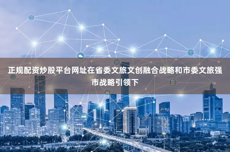 正规配资炒股平台网址在省委文旅文创融合战略和市委文旅强市战略引领下