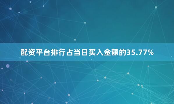 配资平台排行占当日买入金额的35.77%