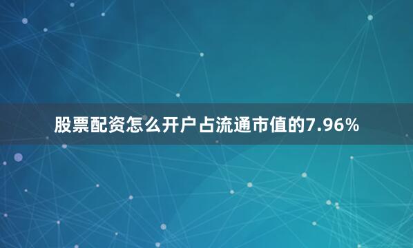 股票配资怎么开户占流通市值的7.96%