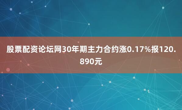 股票配资论坛网30年期主力合约涨0.17%报120.890元