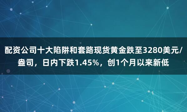 配资公司十大陷阱和套路现货黄金跌至3280美元/盎司，日内下跌1.45%，创1个月以来新低