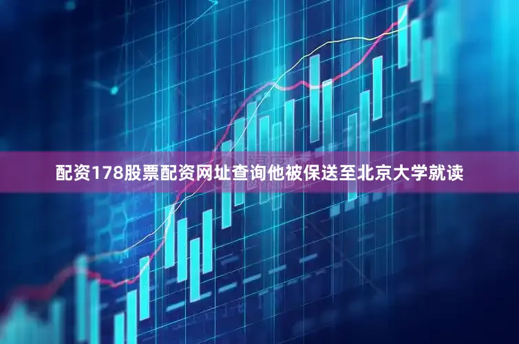 配资178股票配资网址查询他被保送至北京大学就读