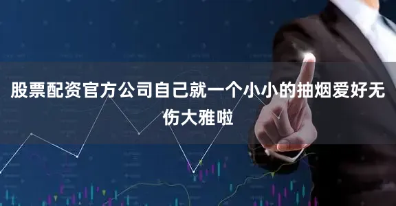 股票配资官方公司自己就一个小小的抽烟爱好无伤大雅啦