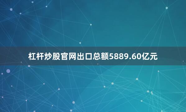 杠杆炒股官网出口总额5889.60亿元