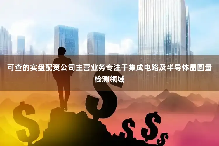 可查的实盘配资公司主营业务专注于集成电路及半导体晶圆量检测领域