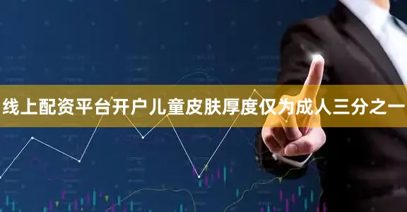 线上配资平台开户儿童皮肤厚度仅为成人三分之一