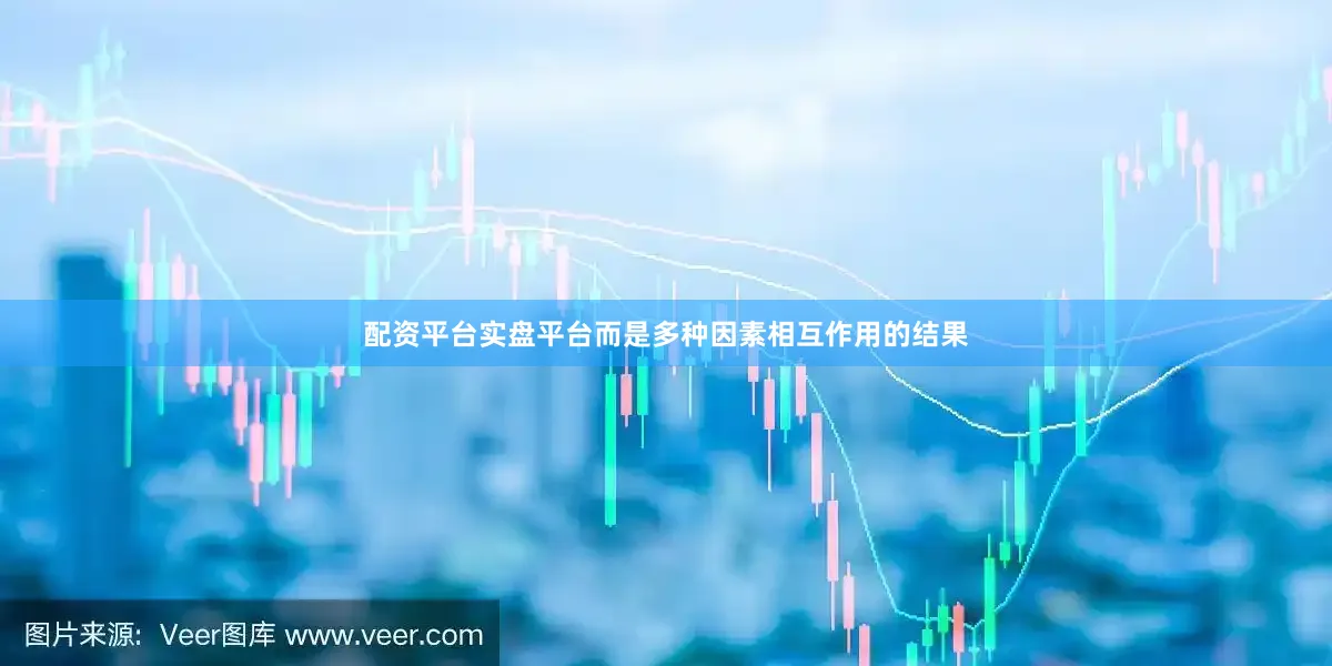 配资平台实盘平台而是多种因素相互作用的结果