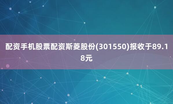 配资手机股票配资斯菱股份(301550)报收于89.18元