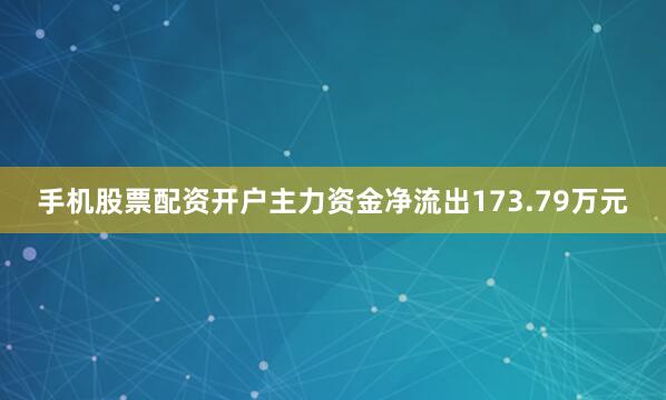 手机股票配资开户主力资金净流出173.79万元
