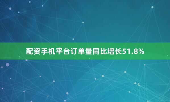 配资手机平台订单量同比增长51.8%