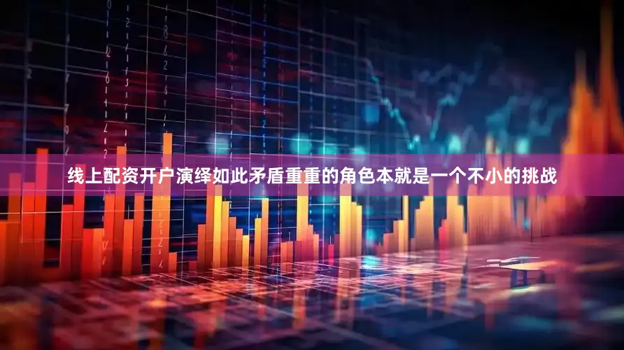 线上配资开户演绎如此矛盾重重的角色本就是一个不小的挑战