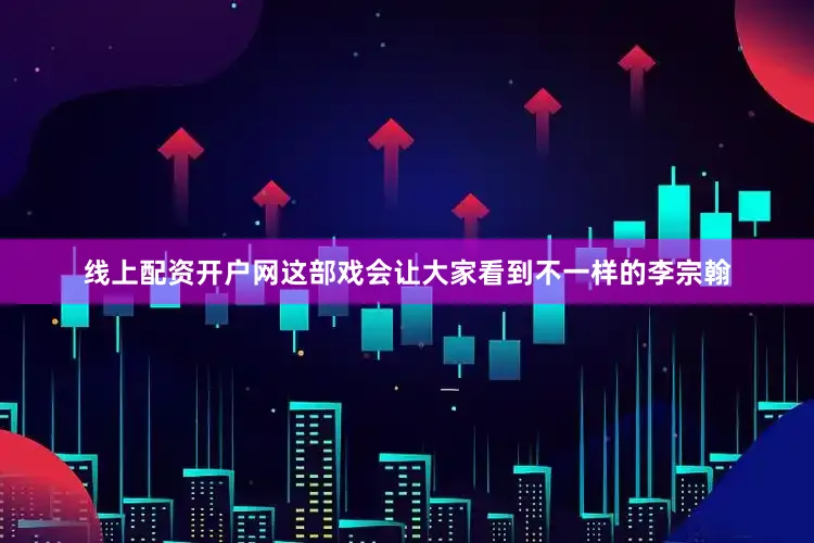 线上配资开户网这部戏会让大家看到不一样的李宗翰