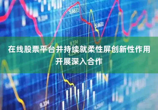 在线股票平台并持续就柔性屏创新性作用开展深入合作