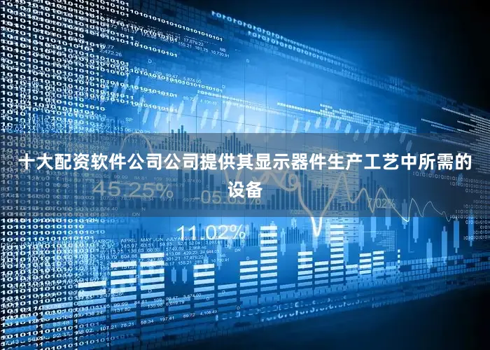 十大配资软件公司公司提供其显示器件生产工艺中所需的设备