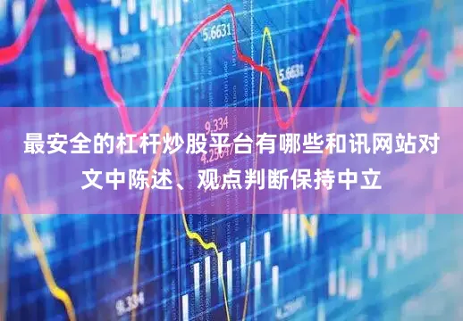 最安全的杠杆炒股平台有哪些和讯网站对文中陈述、观点判断保持中立