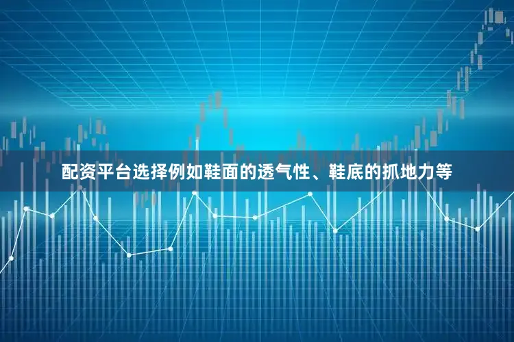 配资平台选择例如鞋面的透气性、鞋底的抓地力等