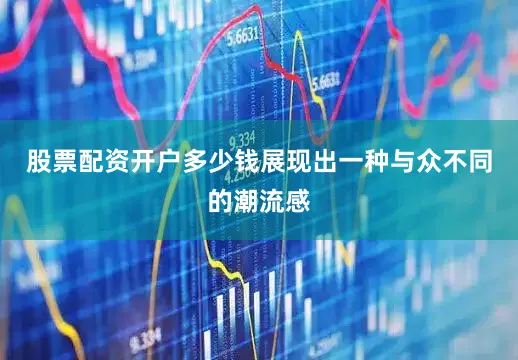 股票配资开户多少钱展现出一种与众不同的潮流感