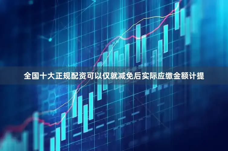 全国十大正规配资可以仅就减免后实际应缴金额计提