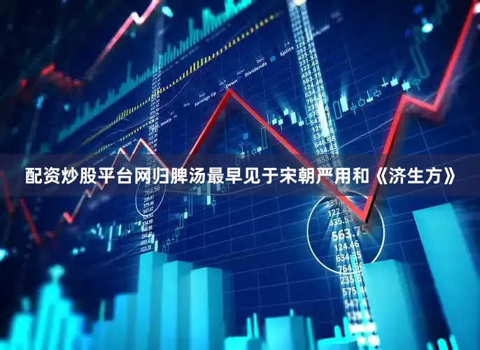 配资炒股平台网归脾汤最早见于宋朝严用和《济生方》