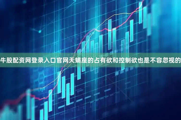 牛股配资网登录入口官网天蝎座的占有欲和控制欲也是不容忽视的