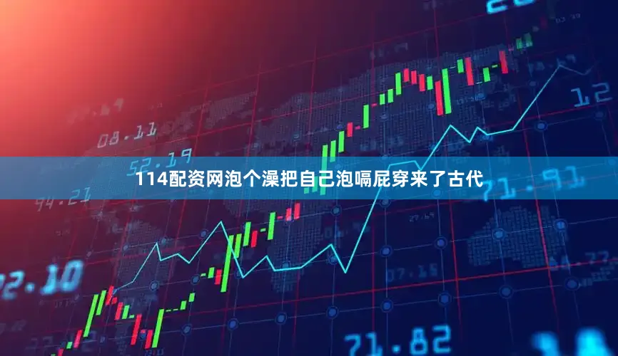 114配资网泡个澡把自己泡嗝屁穿来了古代