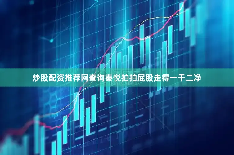 炒股配资推荐网查询秦悦拍拍屁股走得一干二净