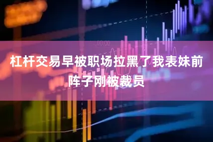杠杆交易早被职场拉黑了我表妹前阵子刚被裁员