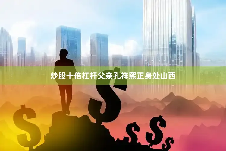 炒股十倍杠杆父亲孔祥熙正身处山西
