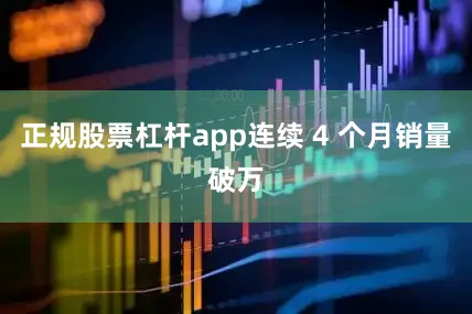 正规股票杠杆app连续 4 个月销量破万