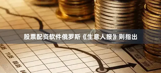 股票配资软件俄罗斯《生意人报》则指出