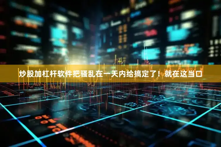 炒股加杠杆软件把骚乱在一天内给搞定了！就在这当口