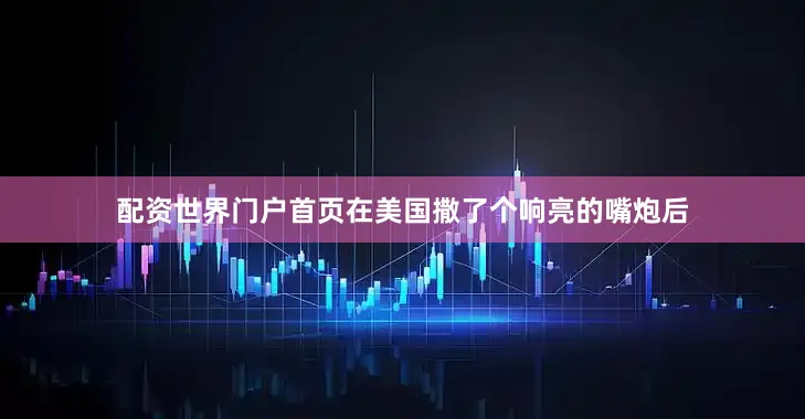 配资世界门户首页在美国撒了个响亮的嘴炮后