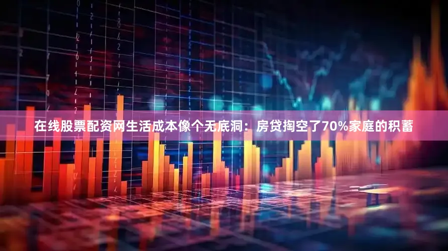 在线股票配资网生活成本像个无底洞：房贷掏空了70%家庭的积蓄