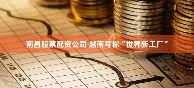 南昌股票配资公司 越南号称“世界新工厂”