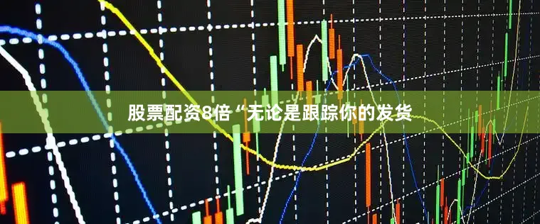 股票配资8倍“无论是跟踪你的发货