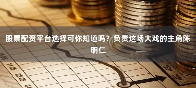 股票配资平台选择可你知道吗？负责这场大戏的主角陈明仁