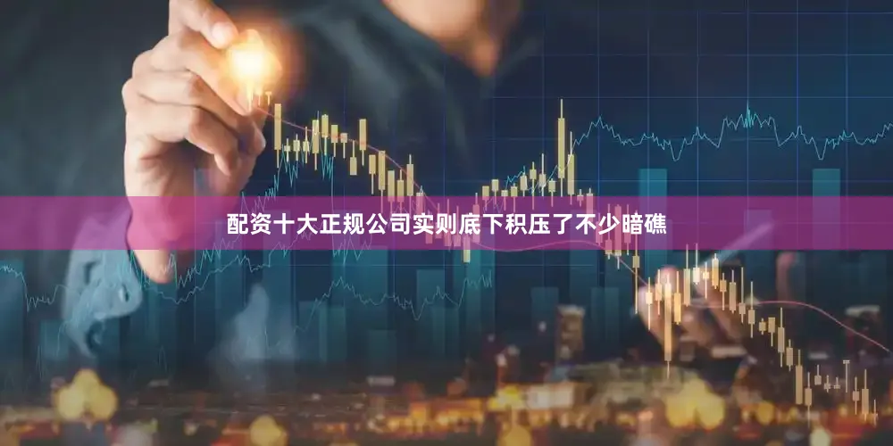 配资十大正规公司实则底下积压了不少暗礁