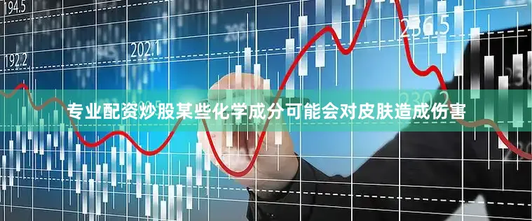 专业配资炒股某些化学成分可能会对皮肤造成伤害