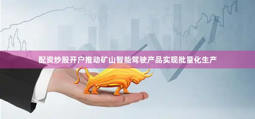 配资炒股开户推动矿山智能驾驶产品实现批量化生产
