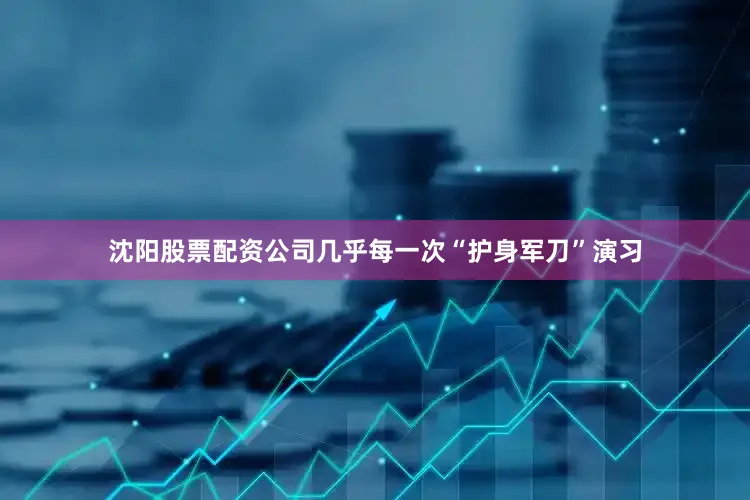 沈阳股票配资公司几乎每一次“护身军刀”演习