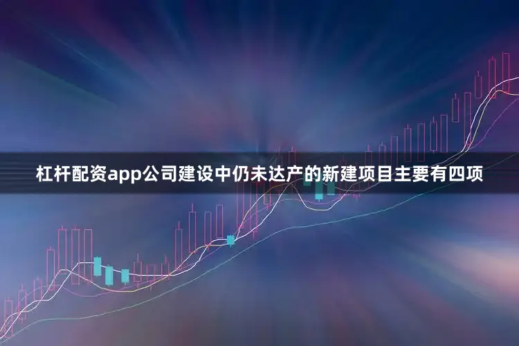 杠杆配资app公司建设中仍未达产的新建项目主要有四项