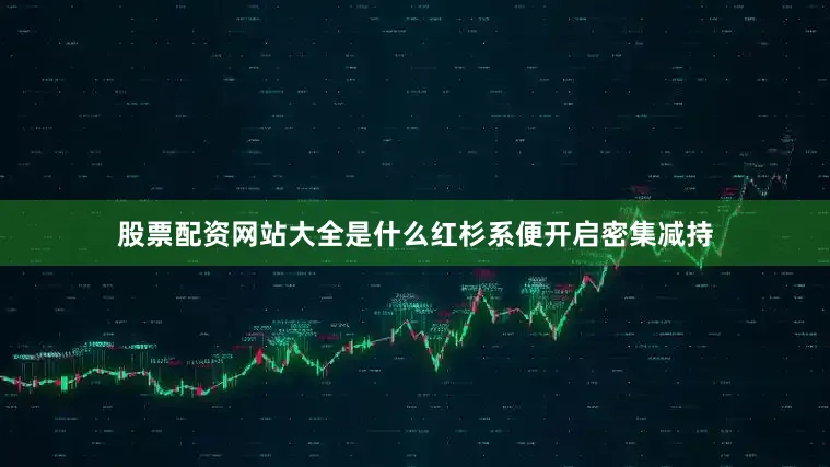 股票配资网站大全是什么红杉系便开启密集减持
